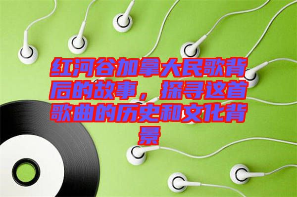 紅河谷加拿大民歌背后的故事，探尋這首歌曲的歷史和文化背景