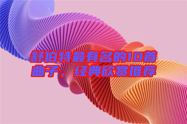 舒伯特最有名的10首曲子，經(jīng)典欣賞推薦