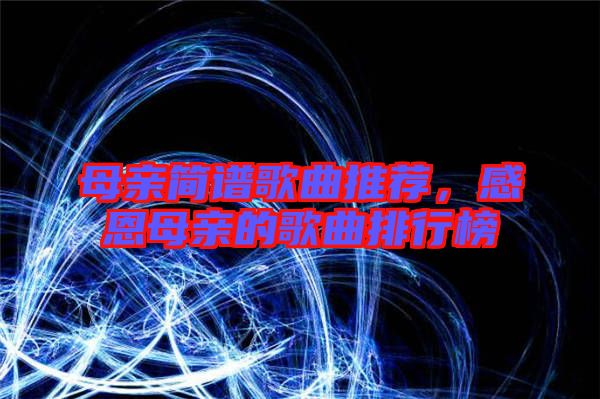 母親簡(jiǎn)譜歌曲推薦，感恩母親的歌曲排行榜
