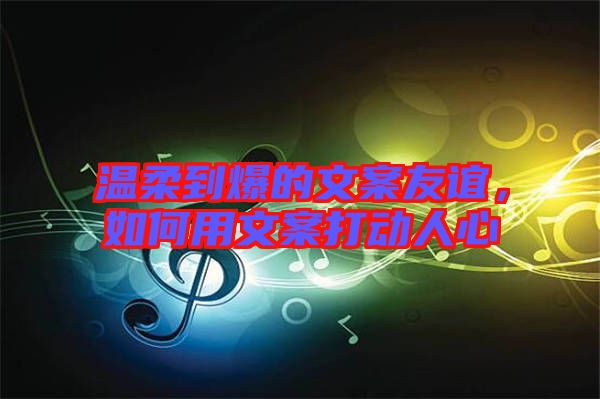 溫柔到爆的文案友誼，如何用文案打動(dòng)人心