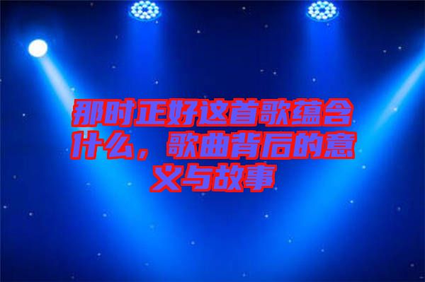 那時正好這首歌蘊(yùn)含什么，歌曲背后的意義與故事