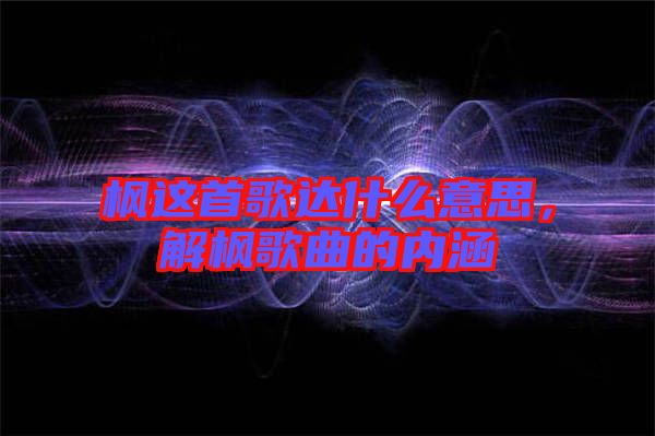 楓這首歌達(dá)什么意思，解楓歌曲的內(nèi)涵