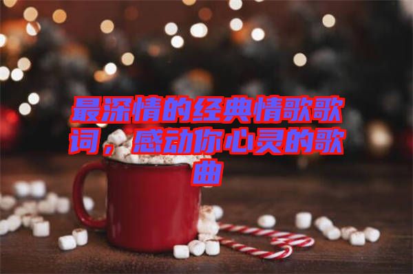 最深情的經(jīng)典情歌歌詞，感動你心靈的歌曲