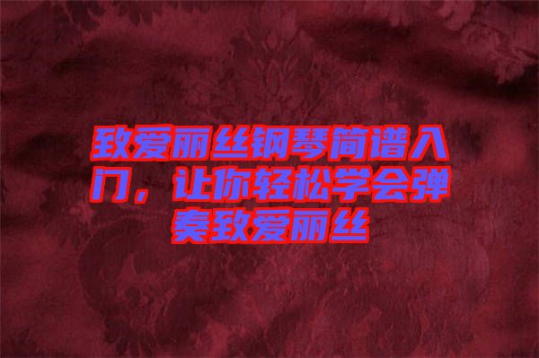 致愛麗絲鋼琴簡譜入門，讓你輕松學(xué)會彈奏致愛麗絲