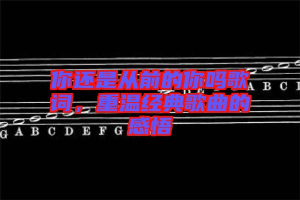 你還是從前的你嗎歌詞，重溫經(jīng)典歌曲的感悟