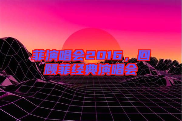 菲演唱會2016，回顧菲經(jīng)典演唱會