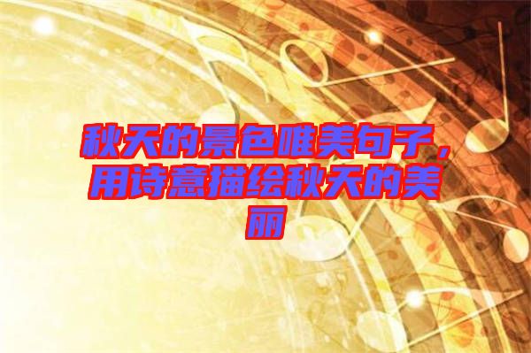 秋天的景色唯美句子，用詩(shī)意描繪秋天的美麗