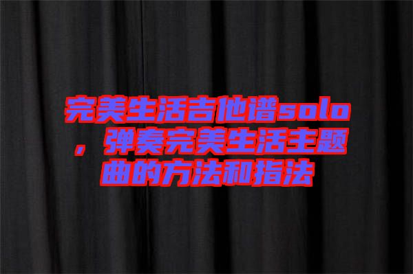 完美生活吉他譜solo，彈奏完美生活主題曲的方法和指法