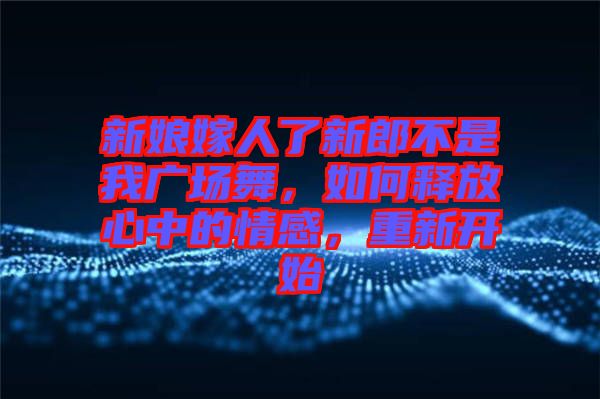 新娘嫁人了新郎不是我廣場舞，如何釋放心中的情感，重新開始