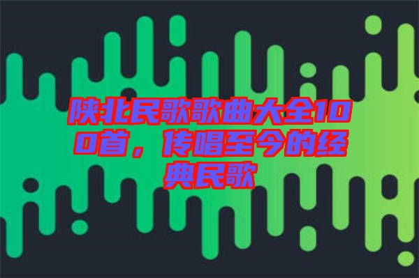 陜北民歌歌曲大全100首，傳唱至今的經(jīng)典民歌