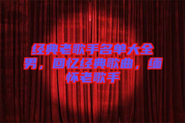 經(jīng)典老歌手名單大全男，回憶經(jīng)典歌曲，緬懷老歌手