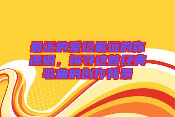 最近的愛給最遠(yuǎn)的你原唱，探尋這首經(jīng)典歌曲的創(chuàng)作背景