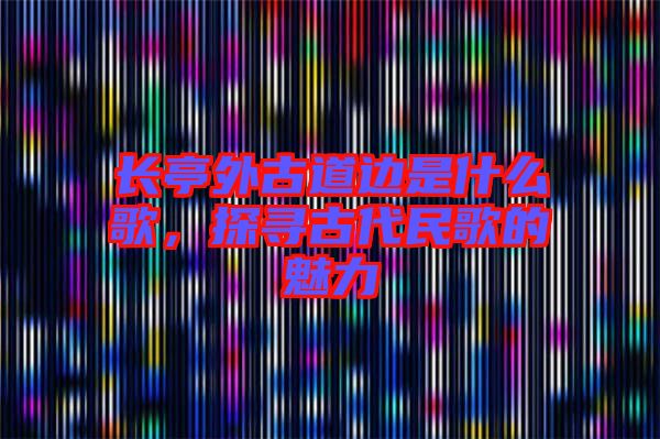長亭外古道邊是什么歌，探尋古代民歌的魅力