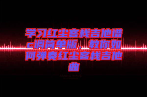 學(xué)習(xí)紅塵客棧吉他譜c調(diào)簡單版，教你如何彈奏紅塵客棧吉他曲