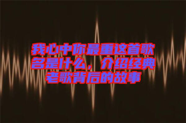 我心中你最重這首歌名是什么，介紹經(jīng)典老歌背后的故事