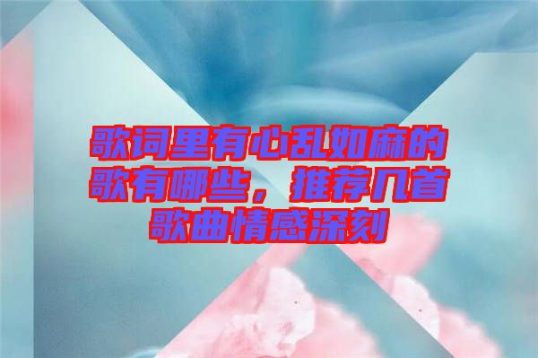 歌詞里有心亂如麻的歌有哪些，推薦幾首歌曲情感深刻