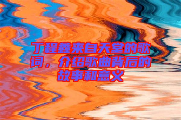 丁程鑫來自天堂的歌詞，介紹歌曲背后的故事和意義