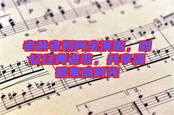 老爸老媽阿寶演唱，回憶經(jīng)典老歌，共享溫馨家庭時光