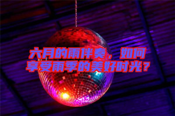 六月的雨伴奏，如何享受雨季的美好時(shí)光？