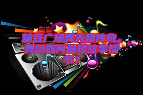 糖豆廣場舞天籟傳奇，舞蹈如何展現(xiàn)故事情節(jié)？