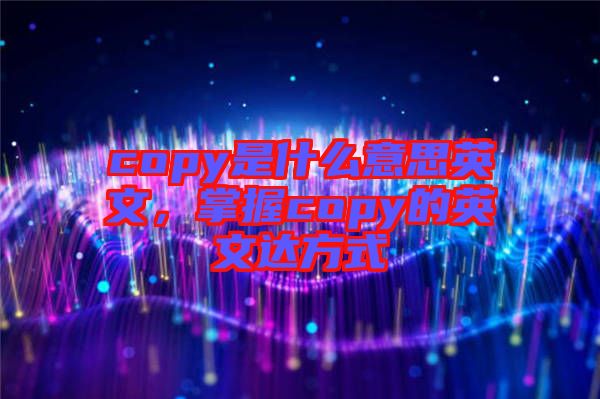 copy是什么意思英文，掌握copy的英文達(dá)方式