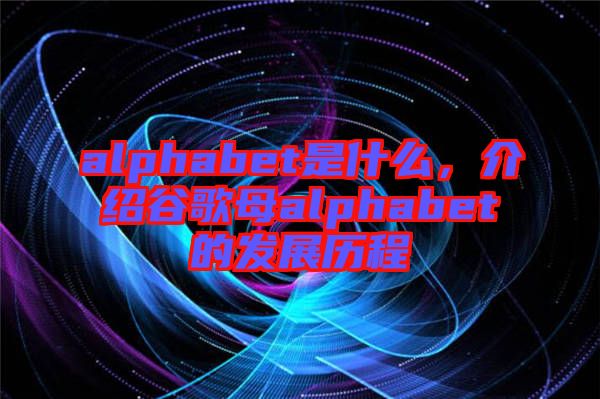 alphabet是什么，介紹谷歌母alphabet的發(fā)展歷程