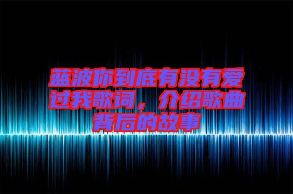 藍(lán)波你到底有沒有愛過我歌詞，介紹歌曲背后的故事