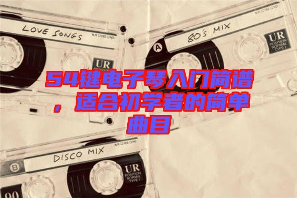 54鍵電子琴入門簡(jiǎn)譜，適合初學(xué)者的簡(jiǎn)單曲目