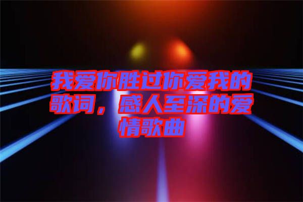 我愛你勝過你愛我的歌詞，感人至深的愛情歌曲