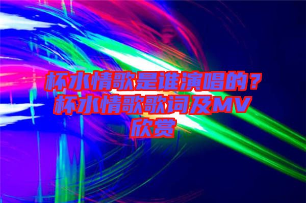 杯水情歌是誰演唱的？杯水情歌歌詞及MV欣賞