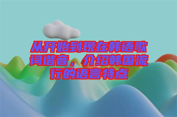 從開始到現(xiàn)在韓語歌詞諧音，介紹韓國流行的語言特點