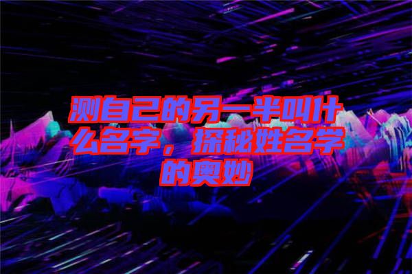 測自己的另一半叫什么名字，探秘姓名學的奧妙