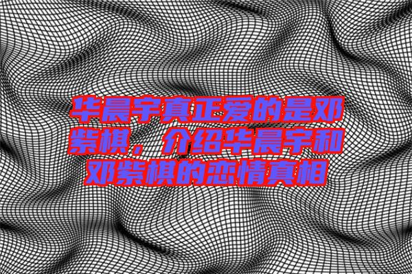 華晨宇真正愛(ài)的是鄧紫棋，介紹華晨宇和鄧紫棋的戀情真相