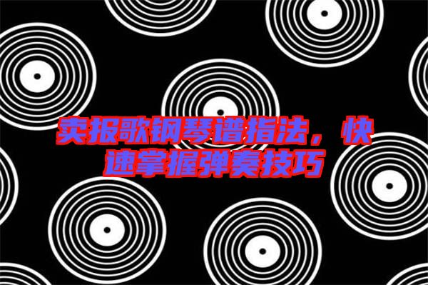 賣報(bào)歌鋼琴譜指法，快速掌握彈奏技巧