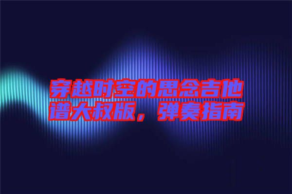 穿越時(shí)空的思念吉他譜大叔版，彈奏指南