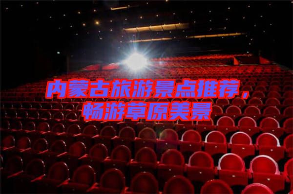 內(nèi)蒙古旅游景點(diǎn)推薦，暢游草原美景