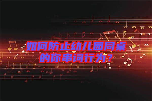 如何防止幼兒園同桌的你串詞行為？