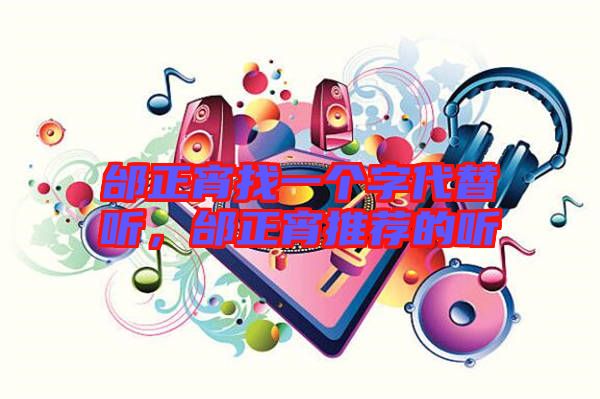 邰正宵找一個(gè)字代替聽，邰正宵推薦的聽