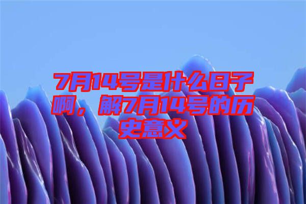 7月14號是什么日子啊，解7月14號的歷史意義