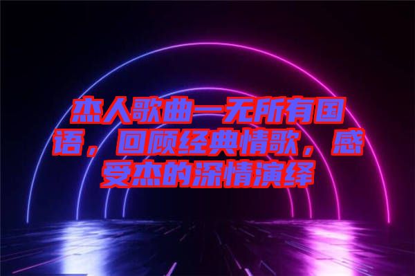 杰人歌曲一無所有國語，回顧經(jīng)典情歌，感受杰的深情演繹