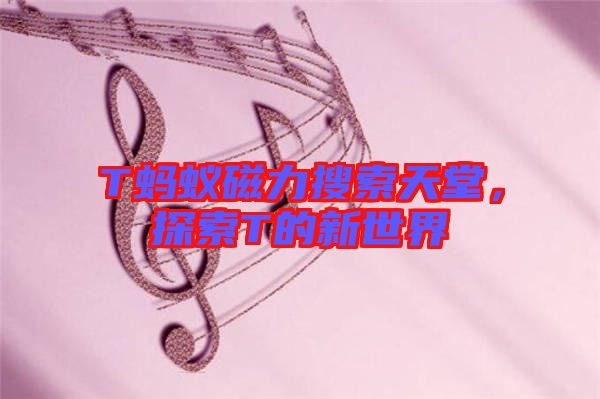 T螞蟻磁力搜索天堂，探索T的新世界