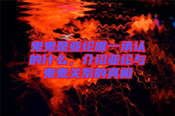 鬼鬼是亞綸唯一承認(rèn)的什么，介紹亞綸與鬼鬼關(guān)系的真相