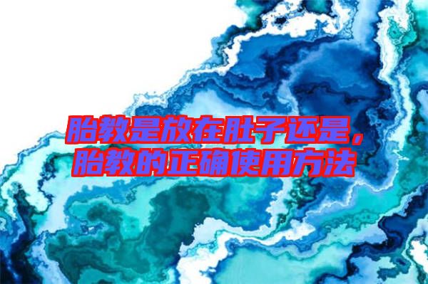 胎教是放在肚子還是，胎教的正確使用方法