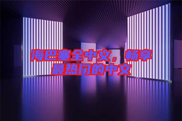 海巴塞全中文，暢享最熱門(mén)的中文