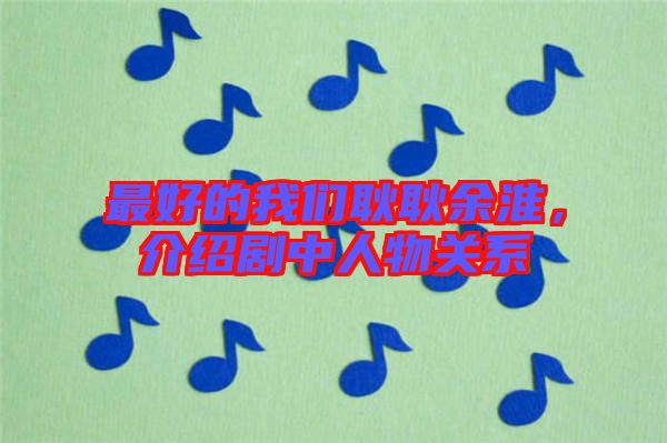 最好的我們耿耿余淮，介紹劇中人物關(guān)系