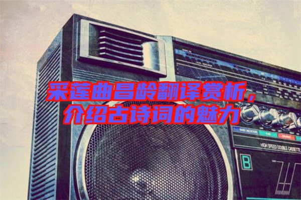 采蓮曲昌齡翻譯賞析，介紹古詩詞的魅力