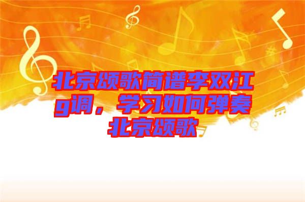 北京頌歌簡(jiǎn)譜李雙江g調(diào)，學(xué)習(xí)如何彈奏北京頌歌