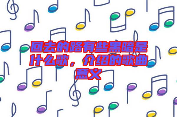 回去的路有些黑暗是什么歌，介紹的歌曲意義