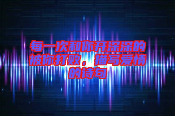 每一次和你開深深的被你打敗，描寫愛情的詩句