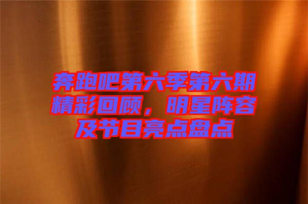 奔跑吧第六季第六期精彩回顧，明星陣容及節(jié)目亮點(diǎn)盤點(diǎn)